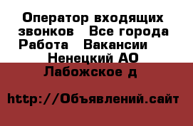  Оператор входящих звонков - Все города Работа » Вакансии   . Ненецкий АО,Лабожское д.